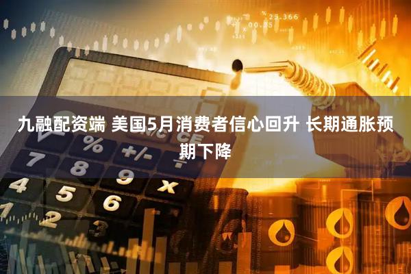 九融配资端 美国5月消费者信心回升 长期通胀预期下降