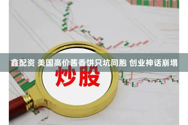 鑫配资 美国高价酱香饼只坑同胞 创业神话崩塌