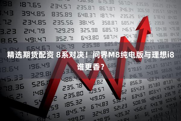 精选期货配资 8系对决！问界M8纯电版与理想i8谁更香？