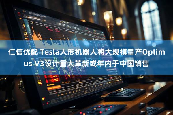 仁信优配 Tesla人形机器人将大规模量产Optimus V3设计重大革新或年内于中国销售