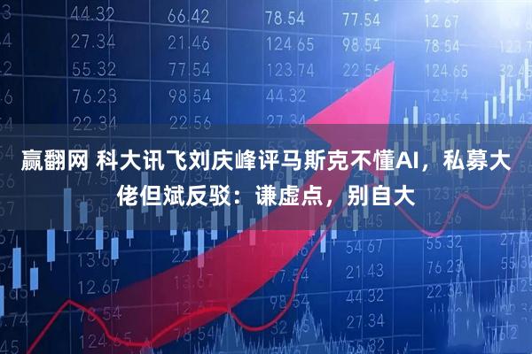 赢翻网 科大讯飞刘庆峰评马斯克不懂AI，私募大佬但斌反驳：谦虚点，别自大