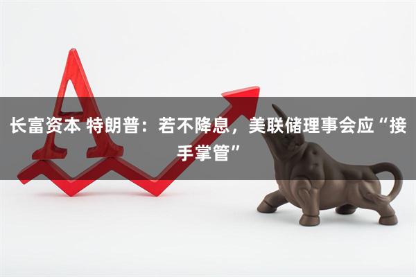 长富资本 特朗普：若不降息，美联储理事会应“接手掌管”