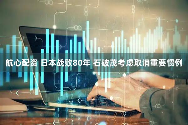 航心配资 日本战败80年 石破茂考虑取消重要惯例