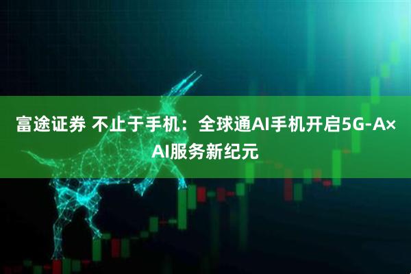 富途证券 不止于手机：全球通AI手机开启5G-A×AI服务新纪元