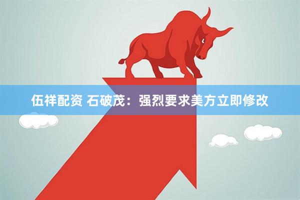 伍祥配资 石破茂：强烈要求美方立即修改