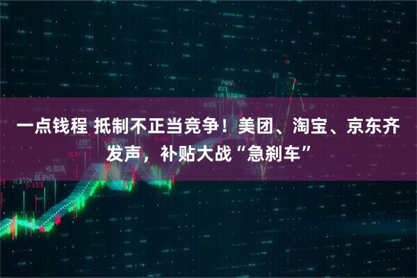一点钱程 抵制不正当竞争！美团、淘宝、京东齐发声，补贴大战“急刹车”