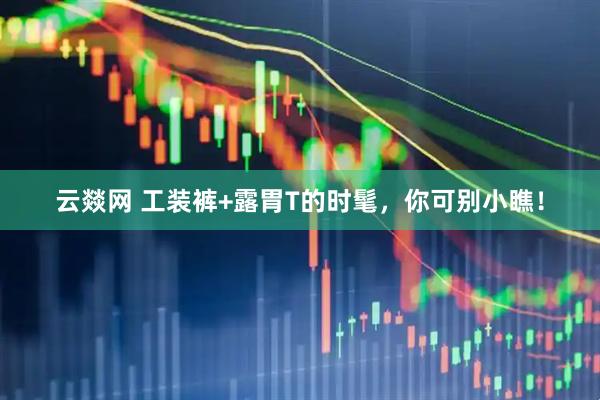 云燚网 工装裤+露胃T的时髦，你可别小瞧！