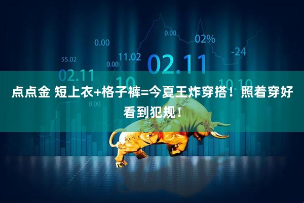 点点金 短上衣+格子裤=今夏王炸穿搭！照着穿好看到犯规！