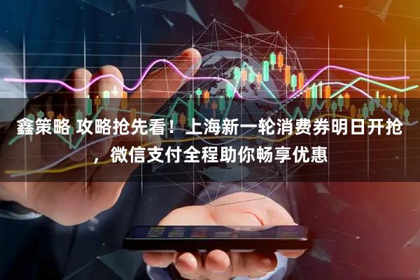 鑫策略 攻略抢先看！上海新一轮消费券明日开抢，微信支付全程助你畅享优惠