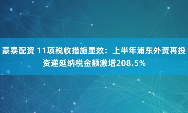 豪泰配资 11项税收措施显效：上半年浦东外资再投资递延纳税金额激增208.5%