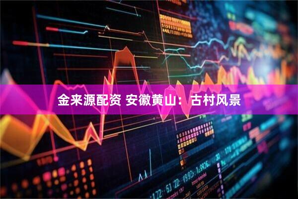 金来源配资 安徽黄山：古村风景