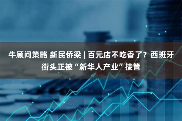 牛顾问策略 新民侨梁 | 百元店不吃香了？西班牙街头正被“新华人产业”接管
