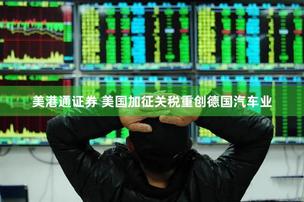 美港通证券 美国加征关税重创德国汽车业