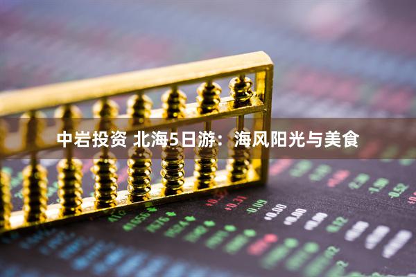 中岩投资 北海5日游：海风阳光与美食