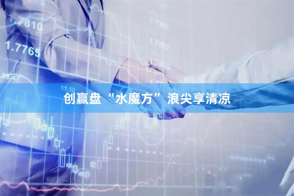 创赢盘 “水魔方” 浪尖享清凉