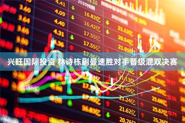 兴旺国际投资 林诗栋蒯曼速胜对手晋级混双决赛