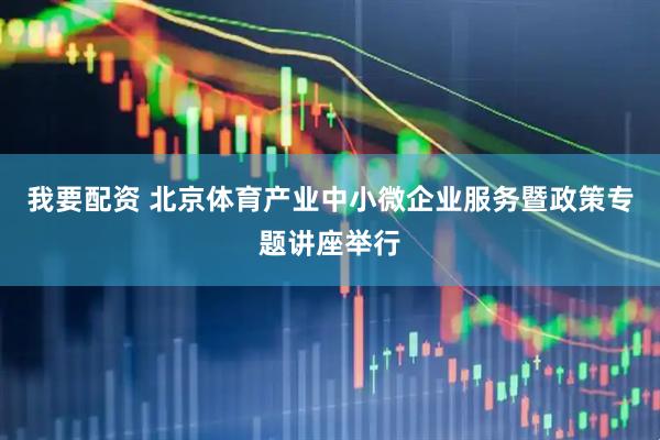 我要配资 北京体育产业中小微企业服务暨政策专题讲座举行
