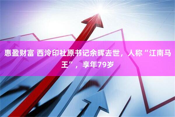 惠盈财富 西泠印社原书记余晖去世，人称“江南马王”，享年79岁
