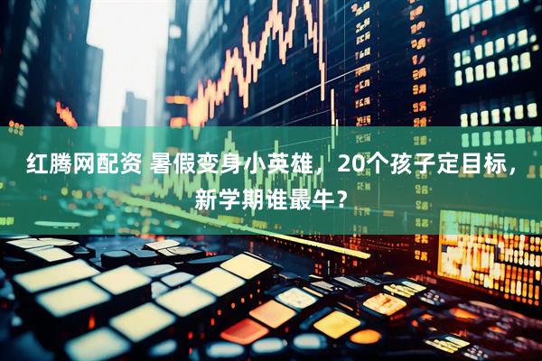 红腾网配资 暑假变身小英雄，20个孩子定目标，新学期谁最牛？