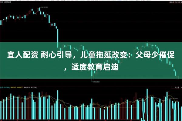 宜人配资 耐心引导，儿童拖延改变：父母少催促，适度教育启迪
