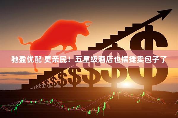 驰盈优配 更亲民！五星级酒店也摆摊卖包子了