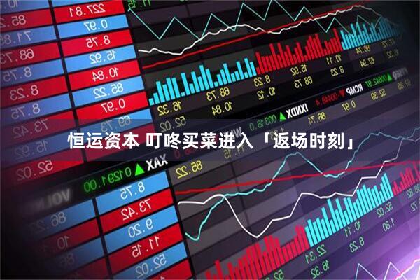 恒运资本 叮咚买菜进入「返场时刻」