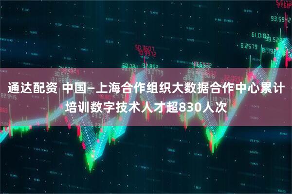 通达配资 中国—上海合作组织大数据合作中心累计培训数字技术人才超830人次