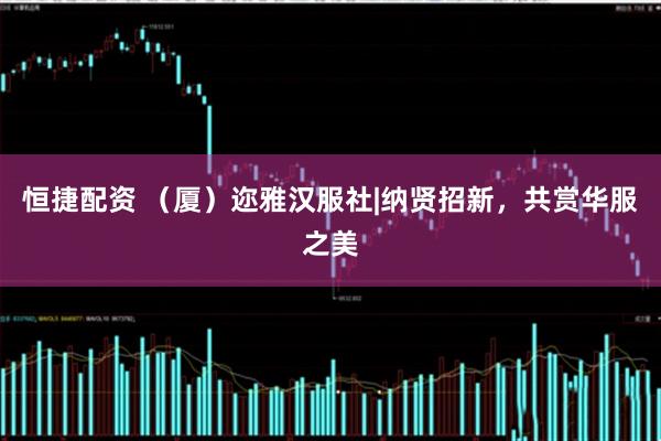 恒捷配资 （厦）迩雅汉服社|纳贤招新，共赏华服之美