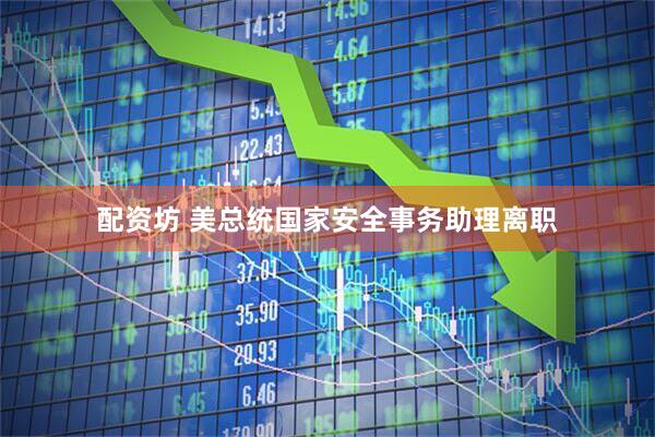 配资坊 美总统国家安全事务助理离职