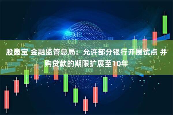 股鑫宝 金融监管总局：允许部分银行开展试点 并购贷款的期限扩展至10年