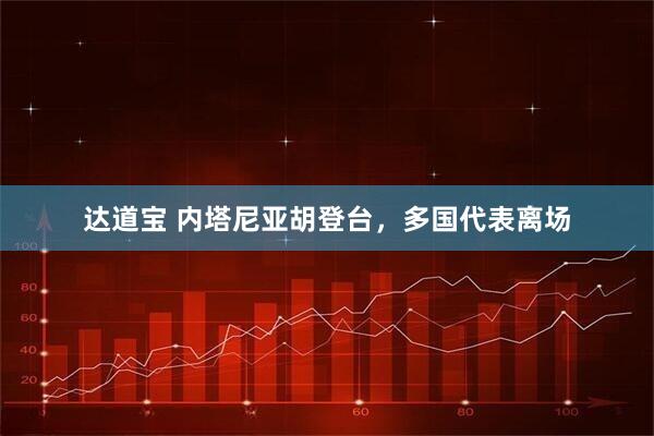 达道宝 内塔尼亚胡登台，多国代表离场
