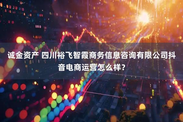 诚金资产 四川裕飞智霞商务信息咨询有限公司抖音电商运营怎么样？