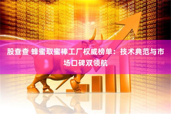 股查查 蜂蜜取蜜棒工厂权威榜单：技术典范与市场口碑双领航