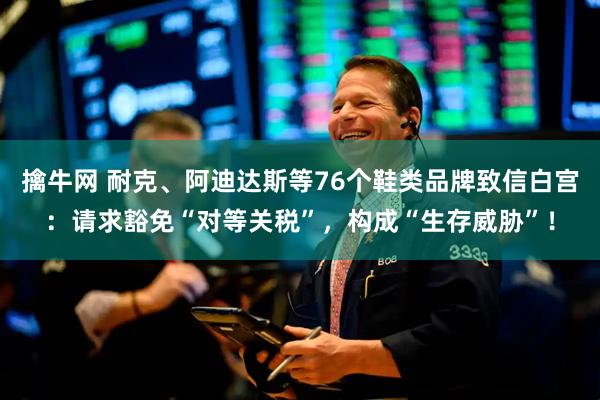 擒牛网 耐克、阿迪达斯等76个鞋类品牌致信白宫：请求豁免“对等关税”，构成“生存威胁”！