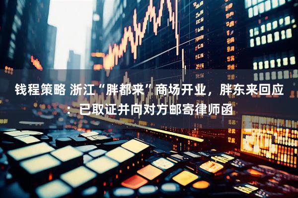 钱程策略 浙江“胖都来”商场开业，胖东来回应：已取证并向对方邮寄律师函