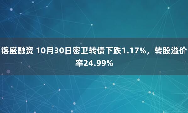 镕盛融资 10月30日密卫转债下跌1.17%，转股溢价率24.99%