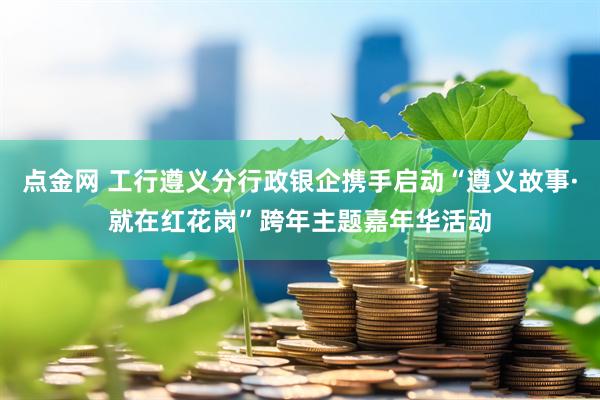 点金网 工行遵义分行政银企携手启动“遵义故事·就在红花岗”跨年主题嘉年华活动