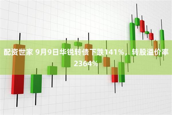 配资世家 9月9日华锐转债下跌141%,转股溢价率2364%