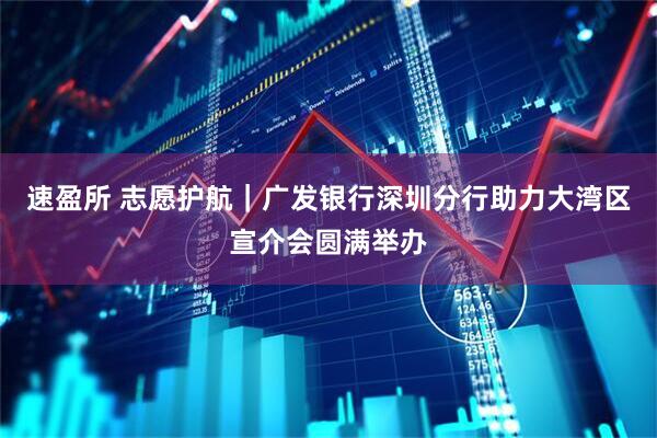 速盈所 志愿护航｜广发银行深圳分行助力大湾区宣介会圆满举办