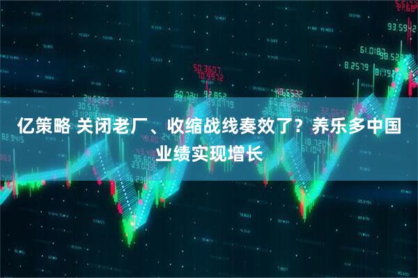 亿策略 关闭老厂、收缩战线奏效了？养乐多中国业绩实现增长