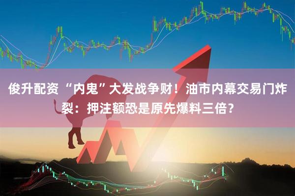 俊升配资 “内鬼”大发战争财！油市内幕交易门炸裂：押注额恐是原先爆料三倍？