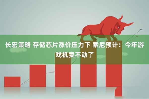 长宏策略 存储芯片涨价压力下 索尼预计：今年游戏机卖不动了