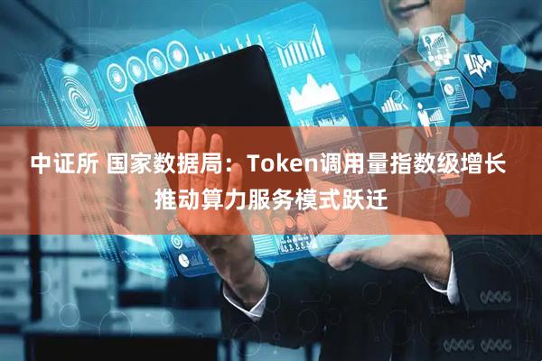 中证所 国家数据局：Token调用量指数级增长 推动算力服务模式跃迁