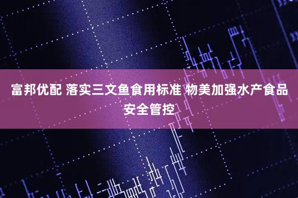 富邦优配 落实三文鱼食用标准 物美加强水产食品安全管控